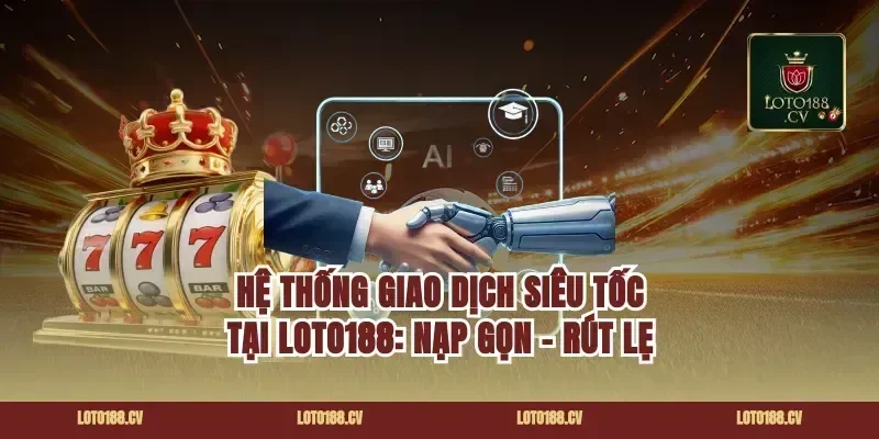 Hệ thống giao dịch siêu tốc tại Loto188: Nạp gọn – Rút lẹ