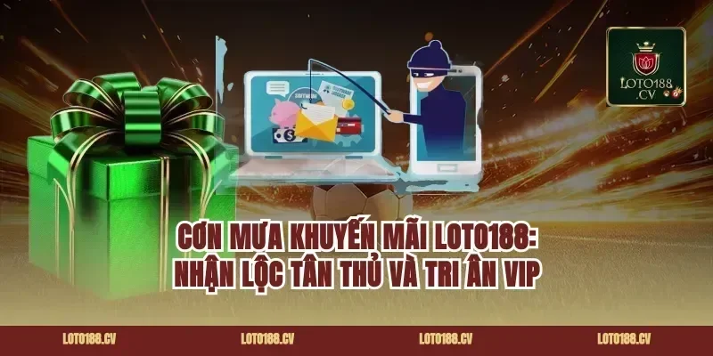 Cơn mưa khuyến mãi Loto188: Nhận lộc tân thủ và tri ân VIP
