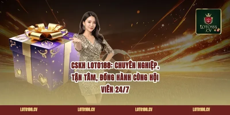 CSKH Loto188: Chuyên nghiệp, tận tâm, đồng hành cùng hội viên 24/7